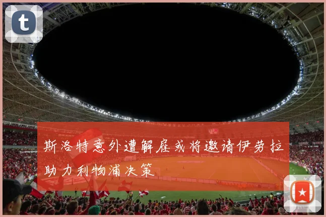 斯洛特意外遭解雇或将邀请伊劳拉助力利物浦决策