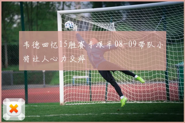 韦德回忆15胜赛季艰辛08-09带队小将让人心力交瘁