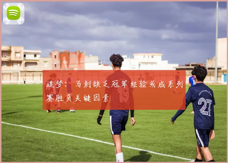 追梦：马刺缺乏冠军经验或成系列赛胜负关键因素