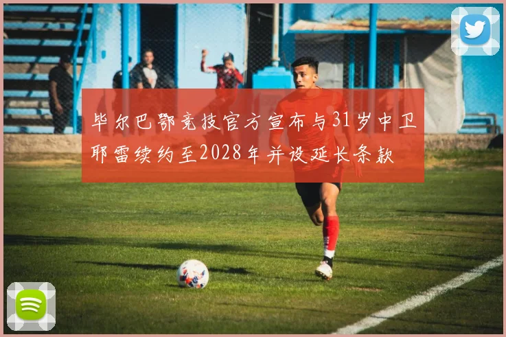 毕尔巴鄂竞技官方宣布与31岁中卫耶雷续约至2028年并设延长条款