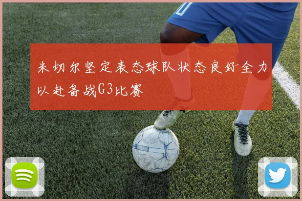 米切尔坚定表态球队状态良好全力以赴备战G3比赛