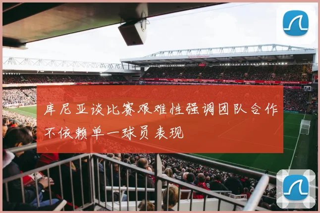库尼亚谈比赛艰难性强调团队合作不依赖单一球员表现