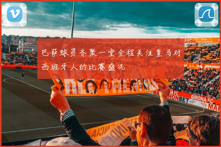 巴萨球员齐聚一堂全程关注皇马对西班牙人的比赛盛况