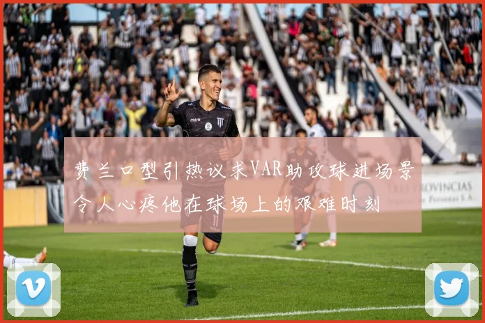 费兰口型引热议求VAR助攻球进场景令人心疼他在球场上的艰难时刻