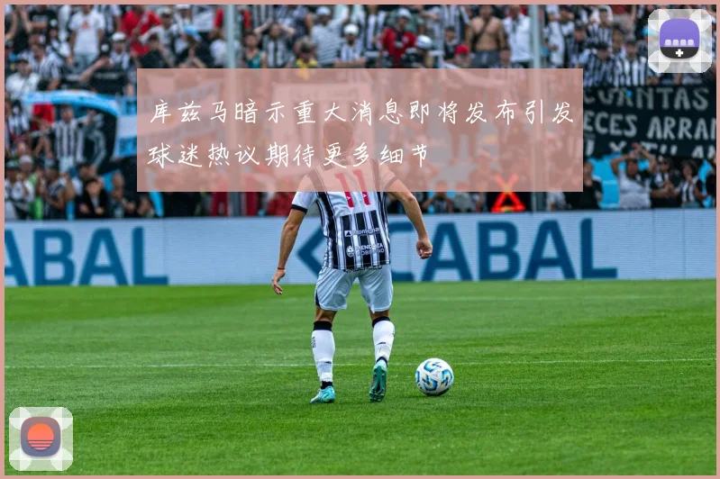 库兹马暗示重大消息即将发布引发球迷热议期待更多细节