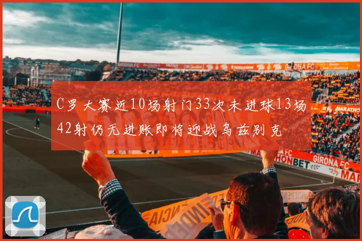 C罗大赛近10场射门33次未进球13场42射仍无进账即将迎战乌兹别克