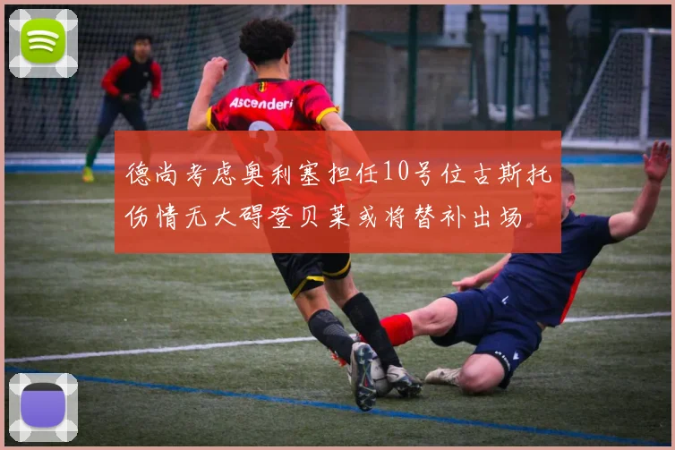 德尚考虑奥利塞担任10号位古斯托伤情无大碍登贝莱或将替补出场