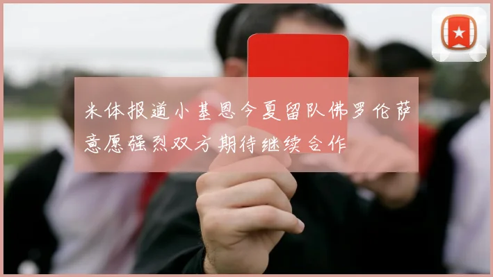 米体报道小基恩今夏留队佛罗伦萨意愿强烈双方期待继续合作