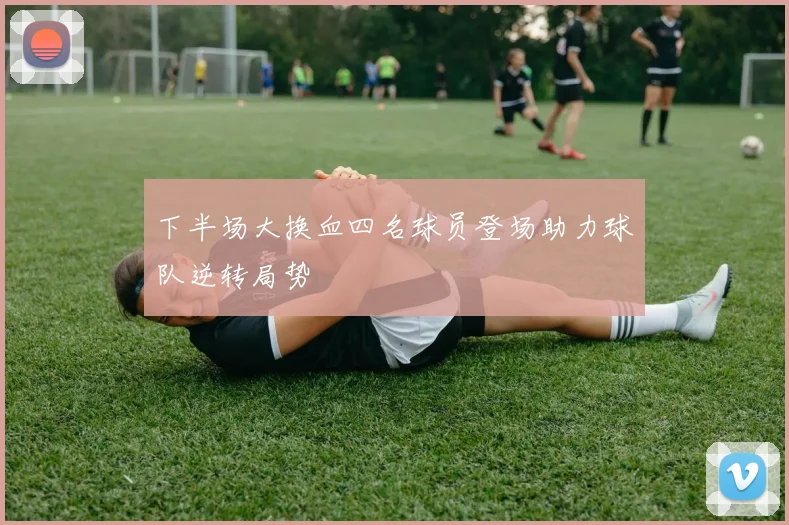 下半场大换血四名球员登场助力球队逆转局势