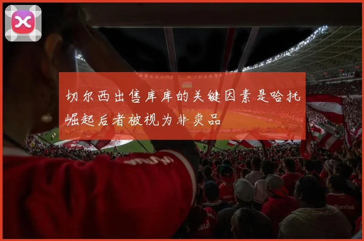 切尔西出售库库的关键因素是哈托崛起后者被视为非卖品