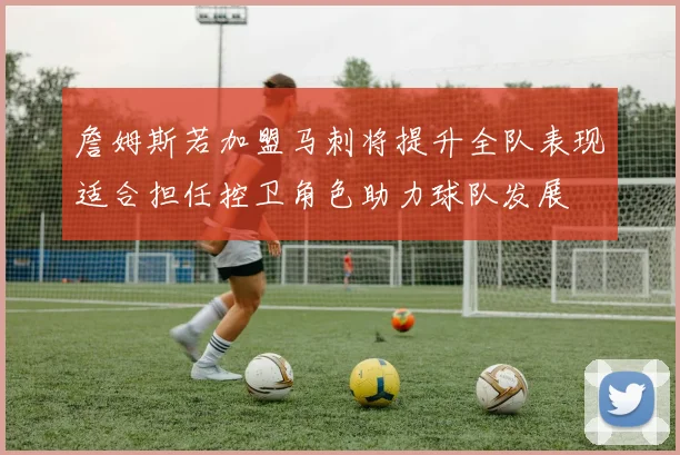 詹姆斯若加盟马刺将提升全队表现适合担任控卫角色助力球队发展