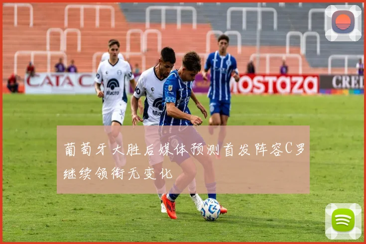 葡萄牙大胜后媒体预测首发阵容C罗继续领衔无变化