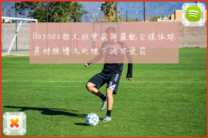 Haynes称文班曾获评最配合媒体球员特殊情况处理下次将受罚