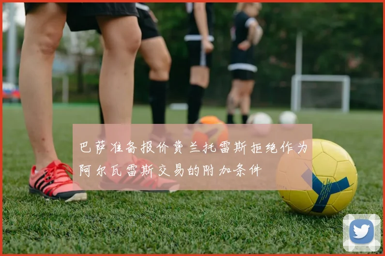 巴萨准备报价费兰托雷斯拒绝作为阿尔瓦雷斯交易的附加条件