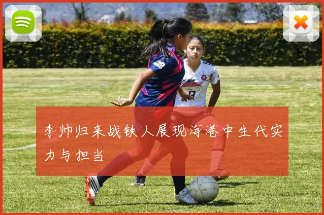 李帅归来战铁人展现海港中生代实力与担当