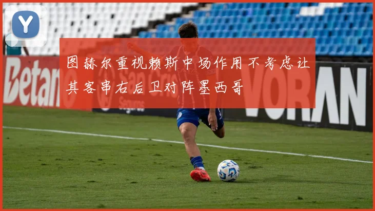 图赫尔重视赖斯中场作用不考虑让其客串右后卫对阵墨西哥