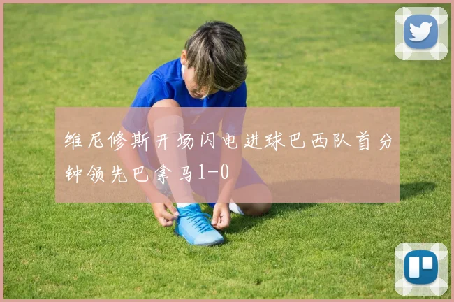 维尼修斯开场闪电进球巴西队首分钟领先巴拿马1-0