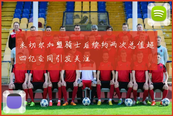 米切尔加盟骑士后续约两次总值超四亿合同引发关注