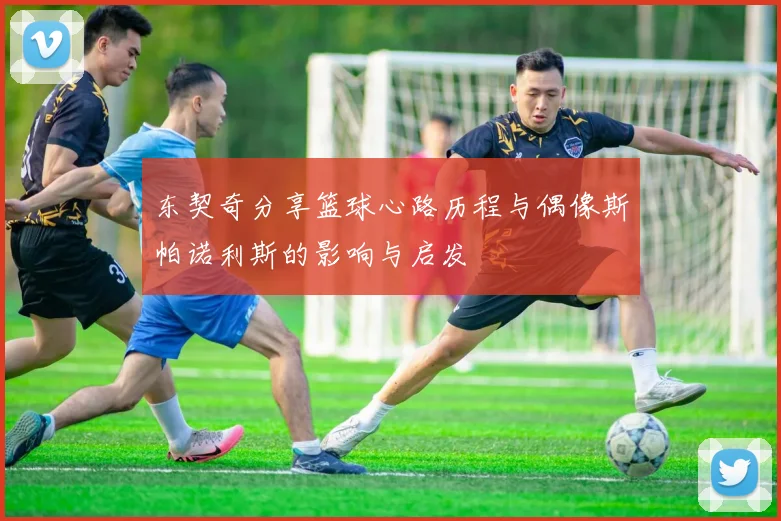 东契奇分享篮球心路历程与偶像斯帕诺利斯的影响与启发