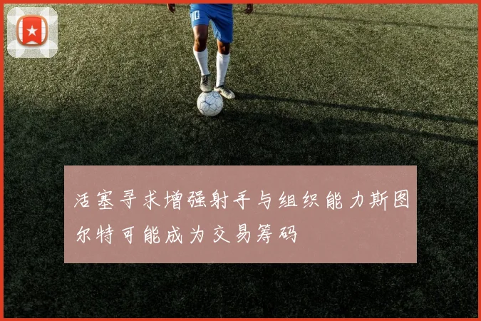 活塞寻求增强射手与组织能力斯图尔特可能成为交易筹码