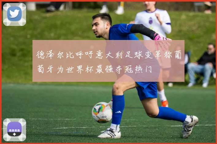 德泽尔比呼吁意大利足球变革称葡萄牙为世界杯最强夺冠热门