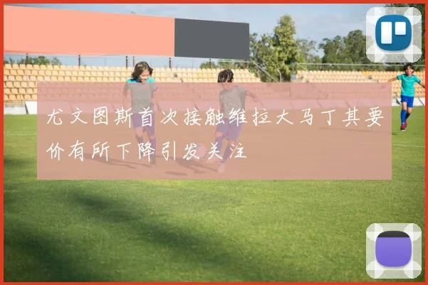 尤文图斯首次接触维拉大马丁其要价有所下降引发关注