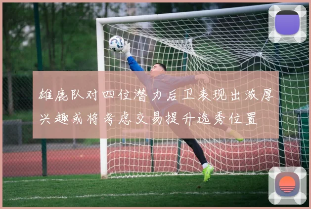 雄鹿队对四位潜力后卫表现出浓厚兴趣或将考虑交易提升选秀位置